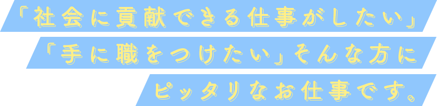 「社会に貢献できる仕事がしたい」「手に職をつけたい」そんな方にピッタリなお仕事です。